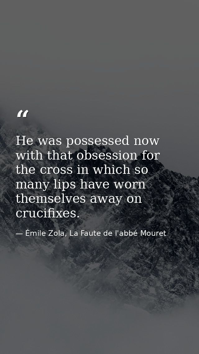 He was possessed now with that obsession for the cross in which so many lips have worn themselves away on crucifixes. — Émile Zola, La Faute de l'abbé Mouret