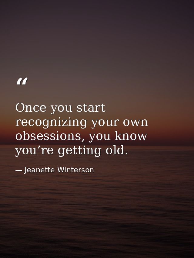 Once you start recognizing your own obsessions, you know you’re getting old. — Jeanette Winterson