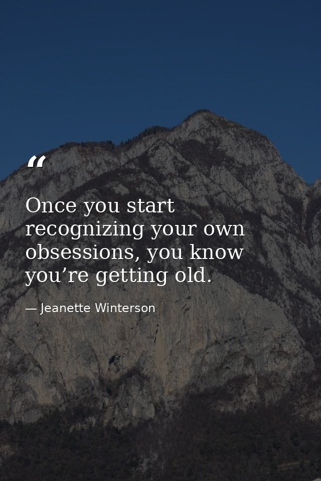 Once you start recognizing your own obsessions, you know you’re getting old. — Jeanette Winterson