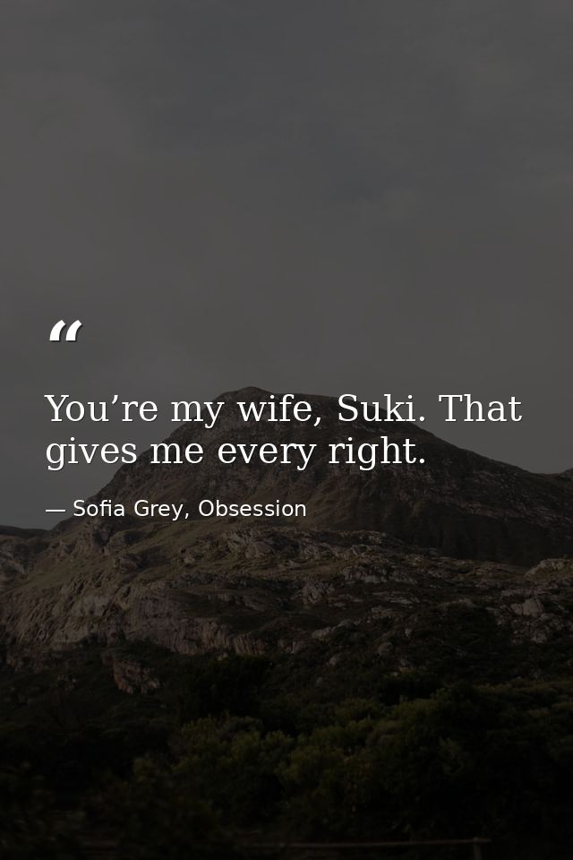 You’re my wife, Suki. That gives me every right. — Sofia Grey, Obsession