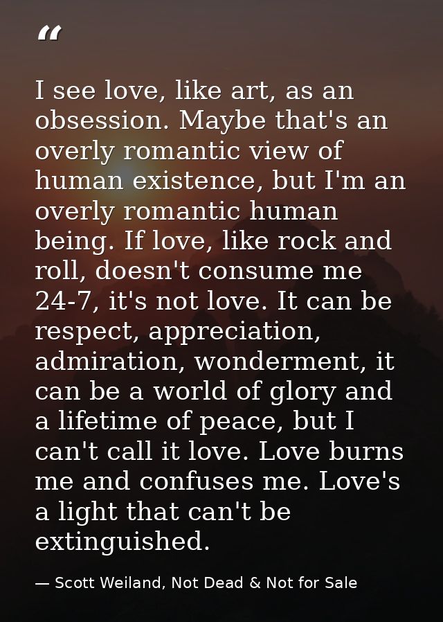 I see love, like art, as an obsession. Maybe that's an overly romantic view of human existence, but I'm an overly romant — Scott Weiland, Not Dead & Not for Sale