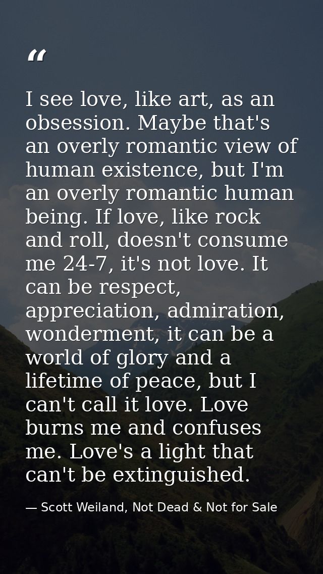 I see love, like art, as an obsession. Maybe that's an overly romantic view of human existence, but I'm an overly romant — Scott Weiland, Not Dead & Not for Sale
