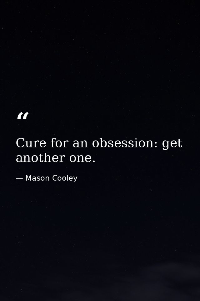 Cure for an obsession: get another one. — Mason Cooley