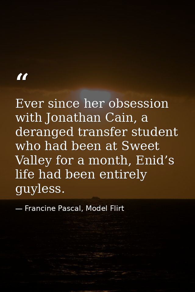 Ever since her obsession with Jonathan Cain, a deranged transfer student who had been at Sweet Valley for a month, Enid’ — Francine Pascal, Model Flirt