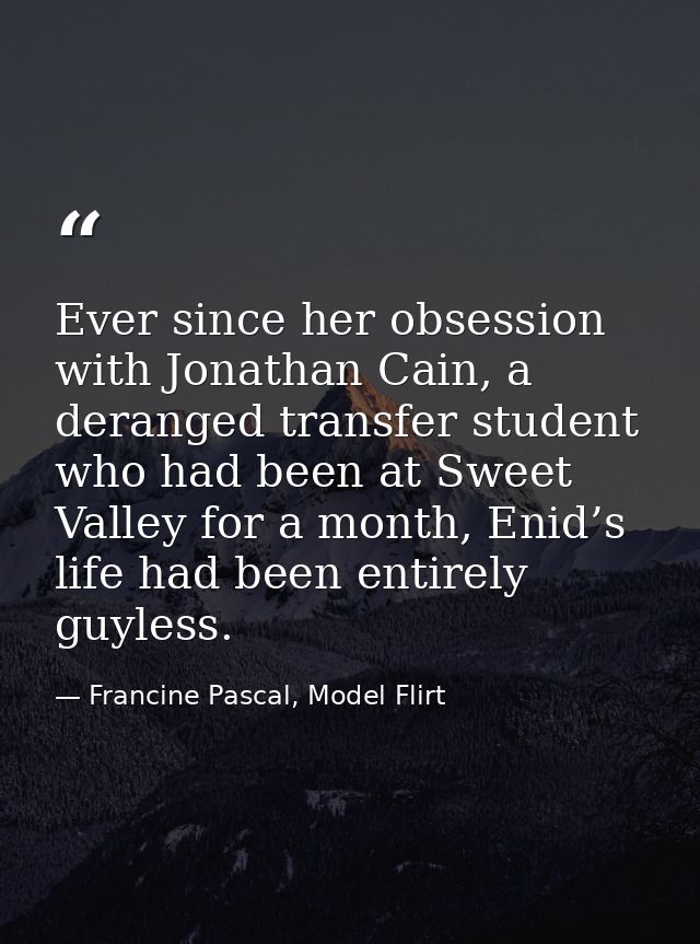 Ever since her obsession with Jonathan Cain, a deranged transfer student who had been at Sweet Valley for a month, Enid’ — Francine Pascal, Model Flirt