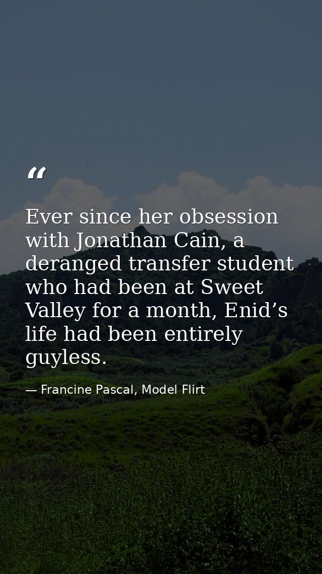 Ever since her obsession with Jonathan Cain, a deranged transfer student who had been at Sweet Valley for a month, Enid’ — Francine Pascal, Model Flirt