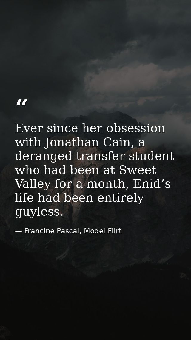 Ever since her obsession with Jonathan Cain, a deranged transfer student who had been at Sweet Valley for a month, Enid’ — Francine Pascal, Model Flirt