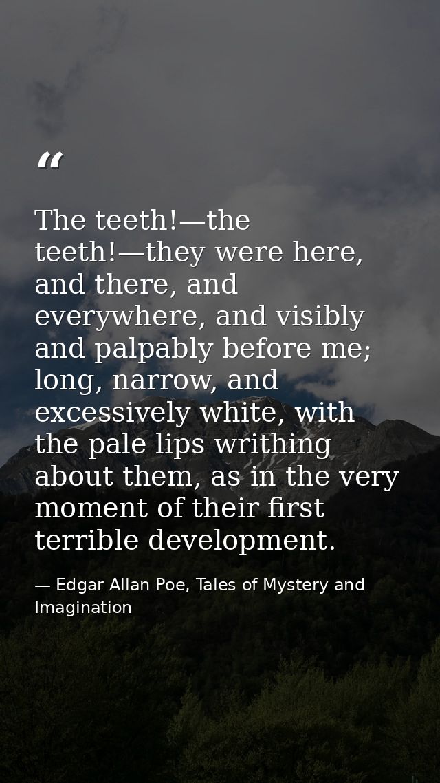 The teeth!—the teeth!—they were here, and there, and everywhere, and visibly and palpably before me; long, narrow, and e — Edgar Allan Poe, Tales of Mystery and Imagination