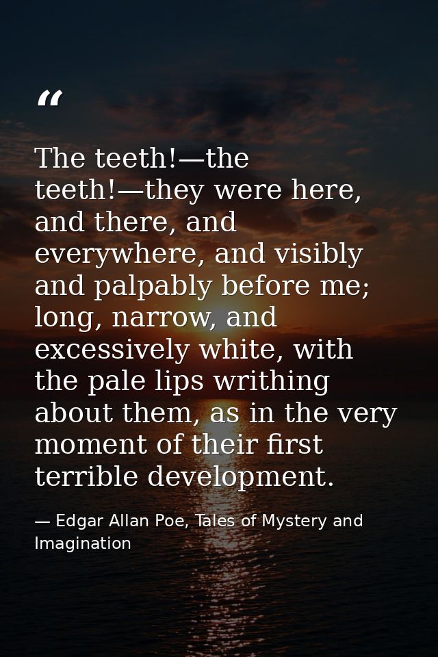 The teeth!—the teeth!—they were here, and there, and everywhere, and visibly and palpably before me; long, narrow, and e — Edgar Allan Poe, Tales of Mystery and Imagination