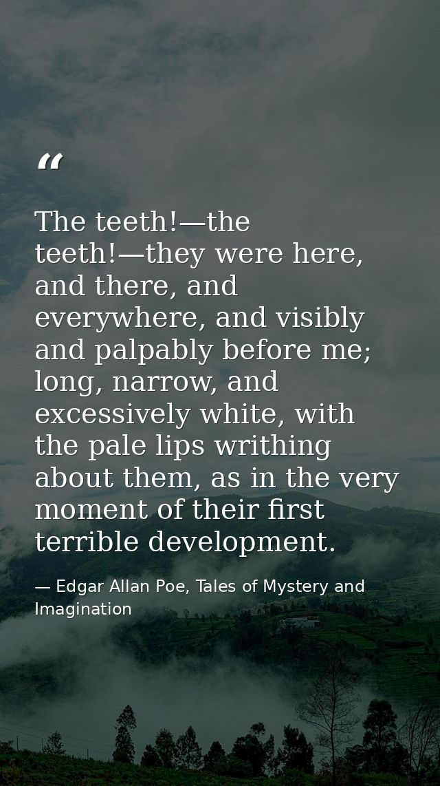 The teeth!—the teeth!—they were here, and there, and everywhere, and visibly and palpably before me; long, narrow, and e — Edgar Allan Poe, Tales of Mystery and Imagination