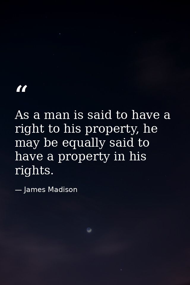 As a man is said to have a right to his property, he may be equally said to have a property in his rights. — James Madison
