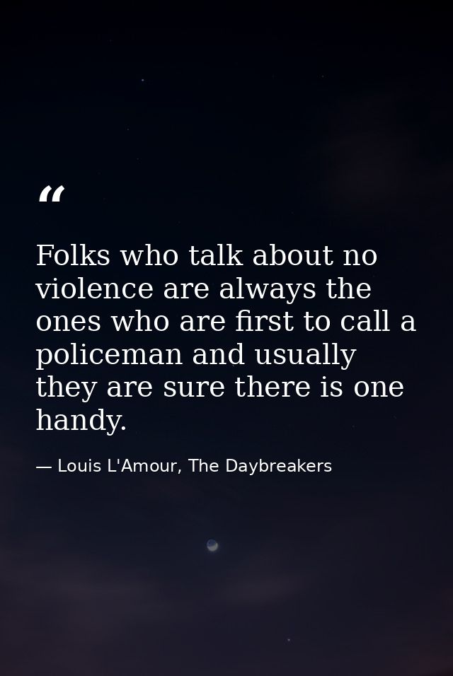 Folks who talk about no violence are always the ones who are first to call a policeman and usually they are sure there i — Louis L'Amour, The Daybreakers