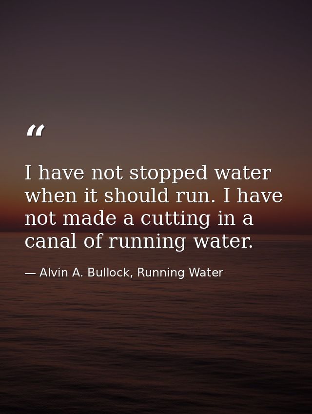 I have not stopped water when it should run. I have not made a cutting in a canal of running water. — Alvin A. Bullock, Running Water