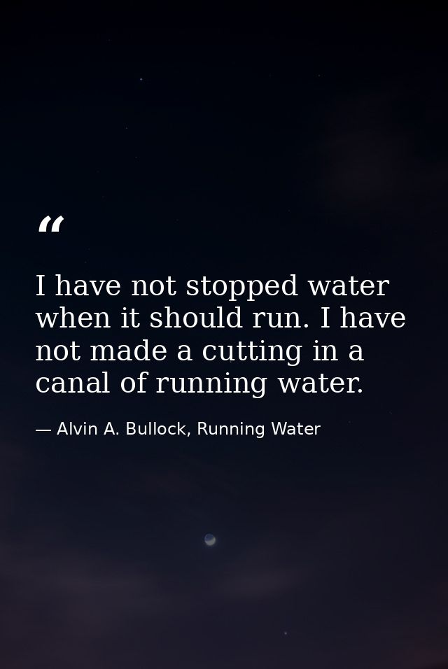 I have not stopped water when it should run. I have not made a cutting in a canal of running water. — Alvin A. Bullock, Running Water
