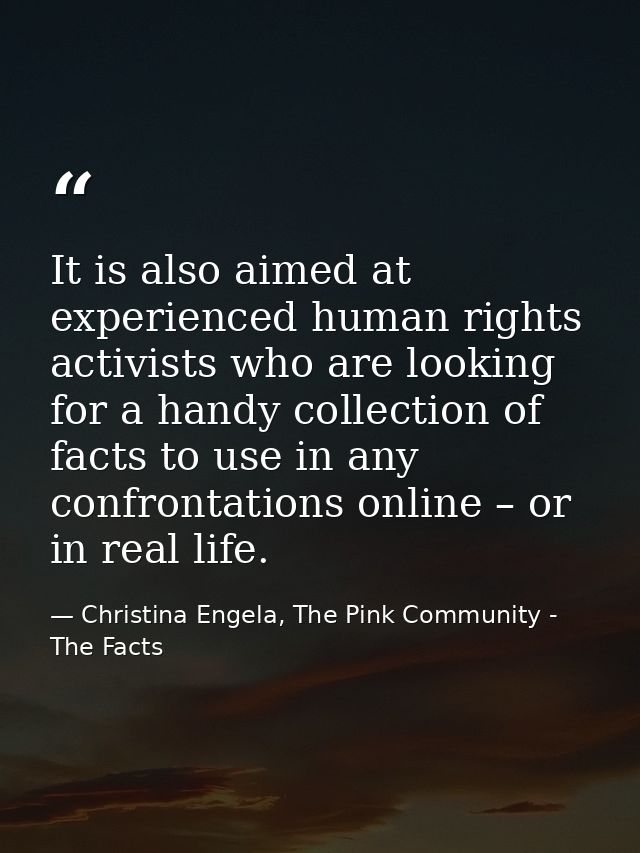 It is also aimed at experienced human rights activists who are looking for a handy collection of facts to use in any con — Christina Engela, The Pink Community - The Facts