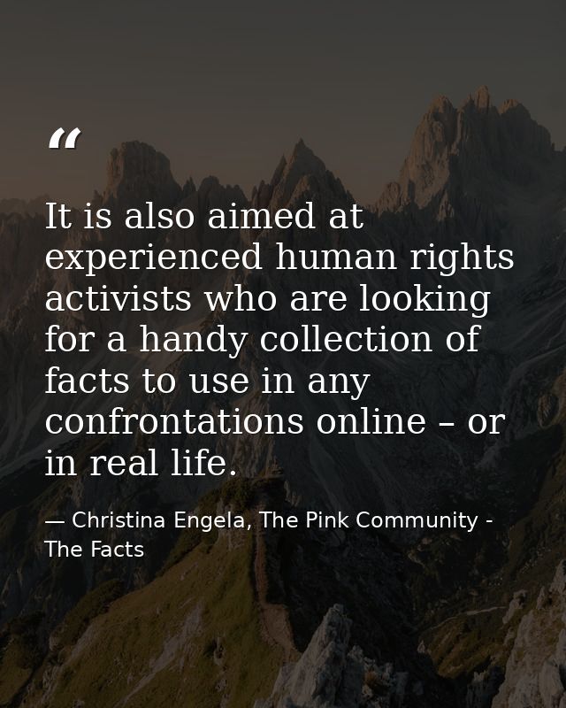 It is also aimed at experienced human rights activists who are looking for a handy collection of facts to use in any con — Christina Engela, The Pink Community - The Facts