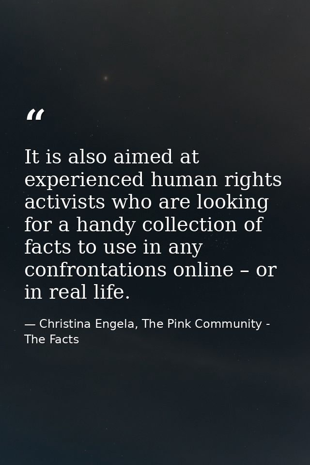 It is also aimed at experienced human rights activists who are looking for a handy collection of facts to use in any con — Christina Engela, The Pink Community - The Facts