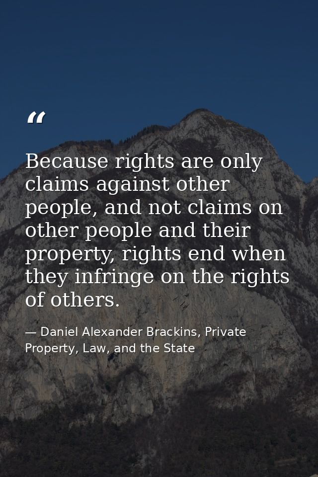 Because rights are only claims against other people, and not claims on other people and their property, rights end when  — Daniel Alexander Brackins, Private Property, Law, and the State