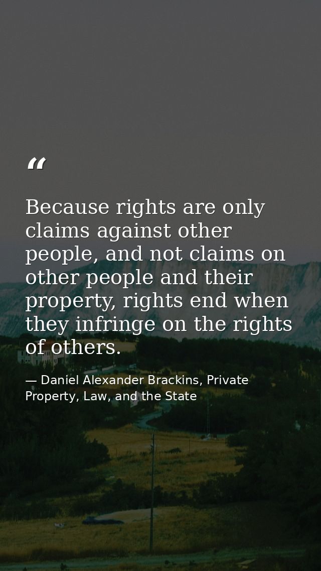 Because rights are only claims against other people, and not claims on other people and their property, rights end when  — Daniel Alexander Brackins, Private Property, Law, and the State