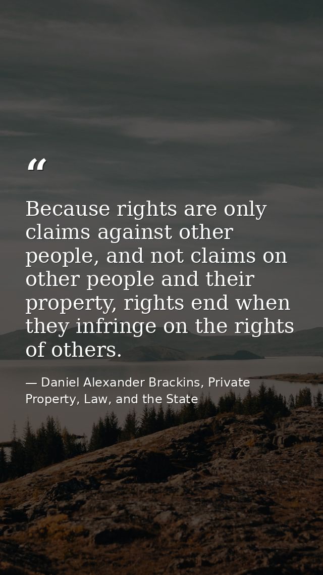 Because rights are only claims against other people, and not claims on other people and their property, rights end when  — Daniel Alexander Brackins, Private Property, Law, and the State