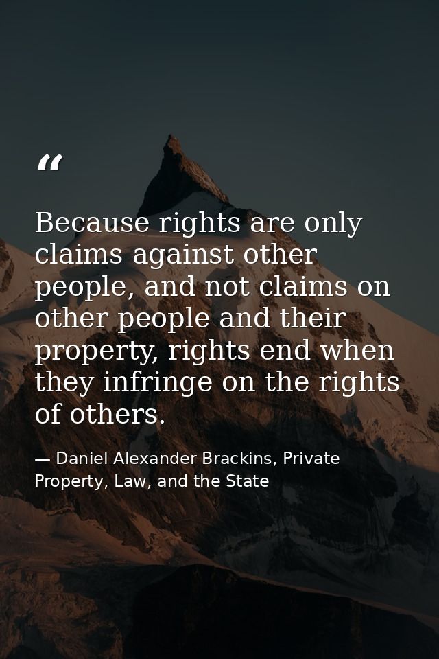 Because rights are only claims against other people, and not claims on other people and their property, rights end when  — Daniel Alexander Brackins, Private Property, Law, and the State