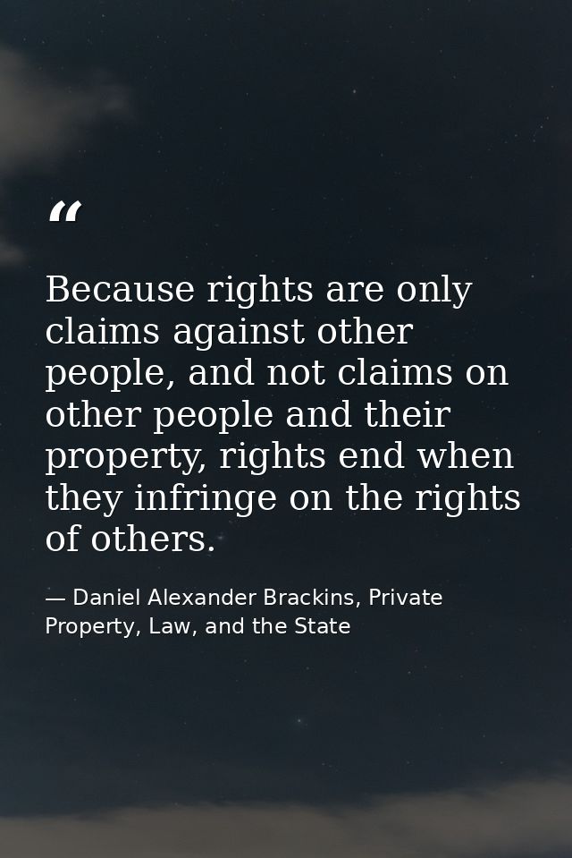 Because rights are only claims against other people, and not claims on other people and their property, rights end when  — Daniel Alexander Brackins, Private Property, Law, and the State