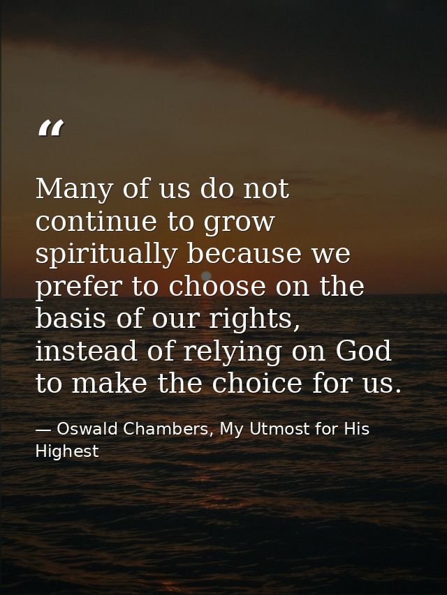 Many of us do not continue to grow spiritually because we prefer to choose on the basis of our rights, instead of relyin — Oswald Chambers, My Utmost for His Highest