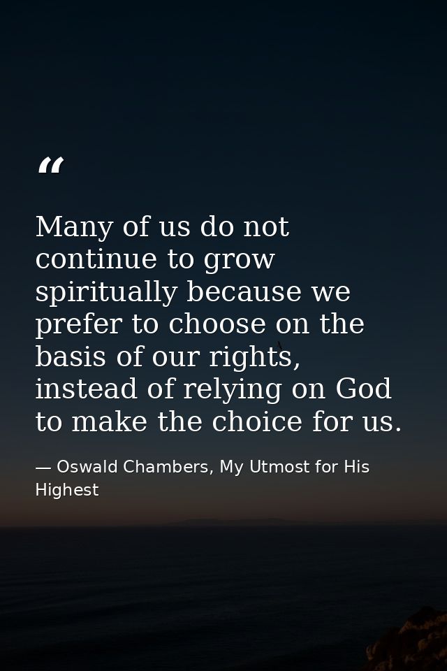 Many of us do not continue to grow spiritually because we prefer to choose on the basis of our rights, instead of relyin — Oswald Chambers, My Utmost for His Highest