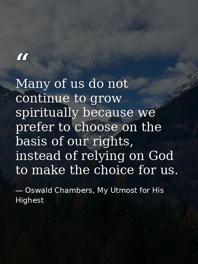 Many of us do not continue to grow spiritually because we prefer to choose on the basis of our rights, instead of relyin — Oswald Chambers, My Utmost for His Highest