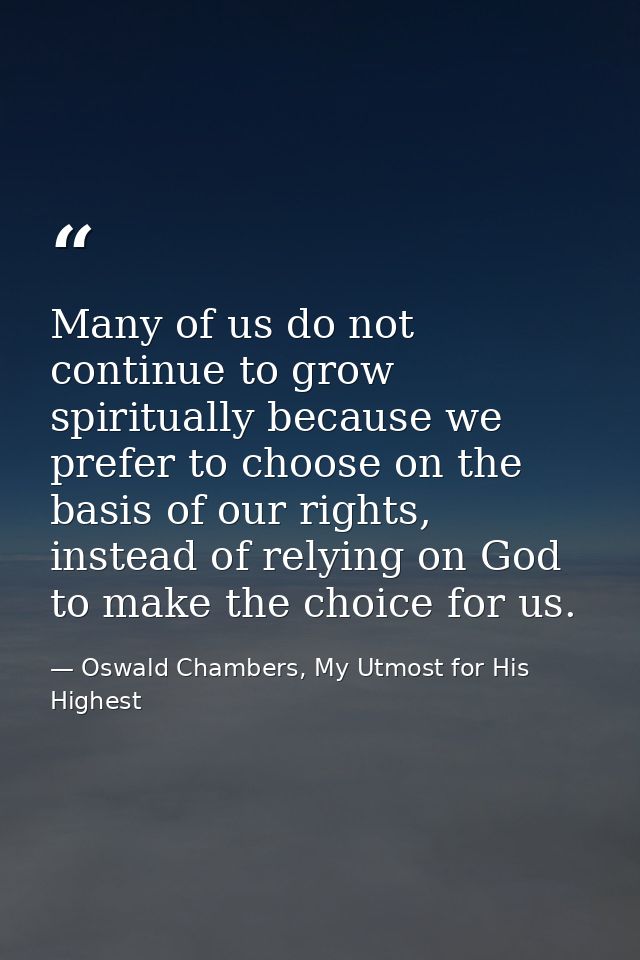 Many of us do not continue to grow spiritually because we prefer to choose on the basis of our rights, instead of relyin — Oswald Chambers, My Utmost for His Highest