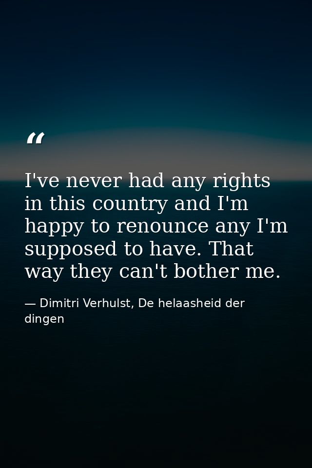 I've never had any rights in this country and I'm happy to renounce any I'm supposed to have. That way they can't bother — Dimitri Verhulst, De helaasheid der dingen