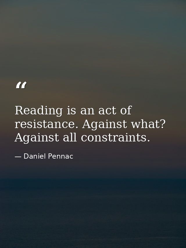 Reading is an act of resistance. Against what? Against all constraints. — Daniel Pennac