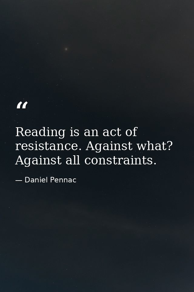 Reading is an act of resistance. Against what? Against all constraints. — Daniel Pennac