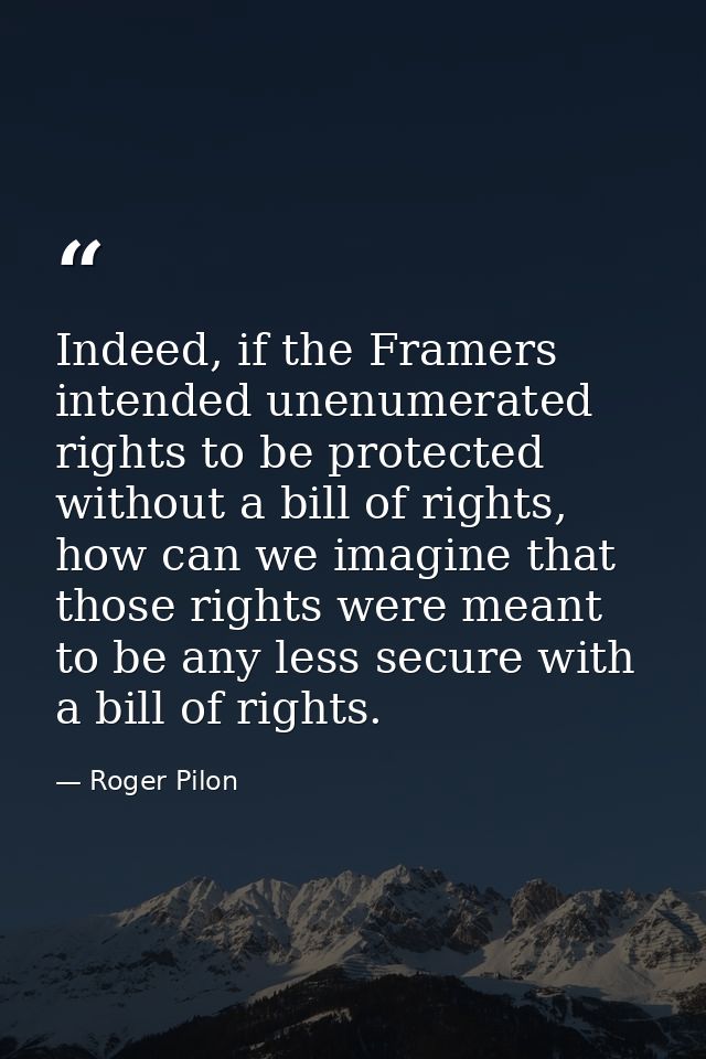 Indeed, if the Framers intended unenumerated rights to be protected without a bill of rights, how can we imagine that th — Roger Pilon