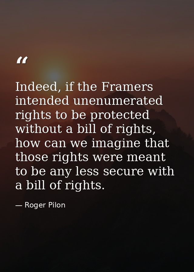 Indeed, if the Framers intended unenumerated rights to be protected without a bill of rights, how can we imagine that th — Roger Pilon