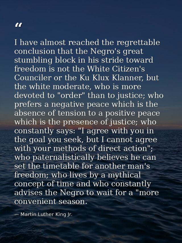 I have almost reached the regrettable conclusion that the Negro's great stumbling block in his stride toward freedom is  — Martin Luther King Jr.