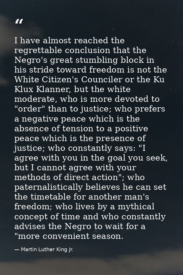 I have almost reached the regrettable conclusion that the Negro's great stumbling block in his stride toward freedom is  — Martin Luther King Jr.