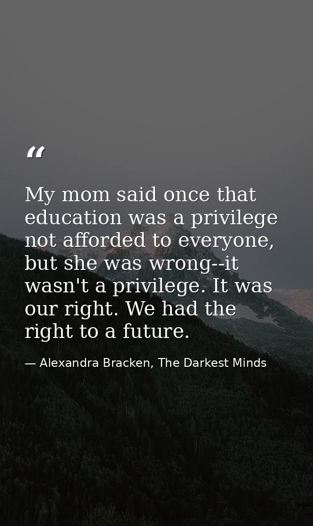 My mom said once that education was a privilege not afforded to everyone, but she was wrong--it wasn't a privilege. It w — Alexandra Bracken, The Darkest Minds