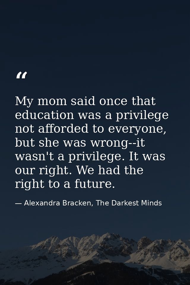 My mom said once that education was a privilege not afforded to everyone, but she was wrong--it wasn't a privilege. It w — Alexandra Bracken, The Darkest Minds