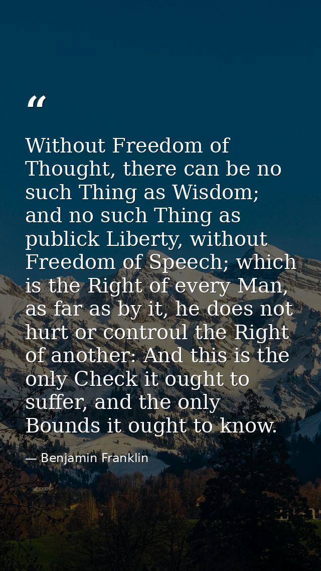 Without Freedom of Thought, there can be no such Thing as Wisdom; and no such Thing as publick Liberty, without Freedom  — Benjamin Franklin