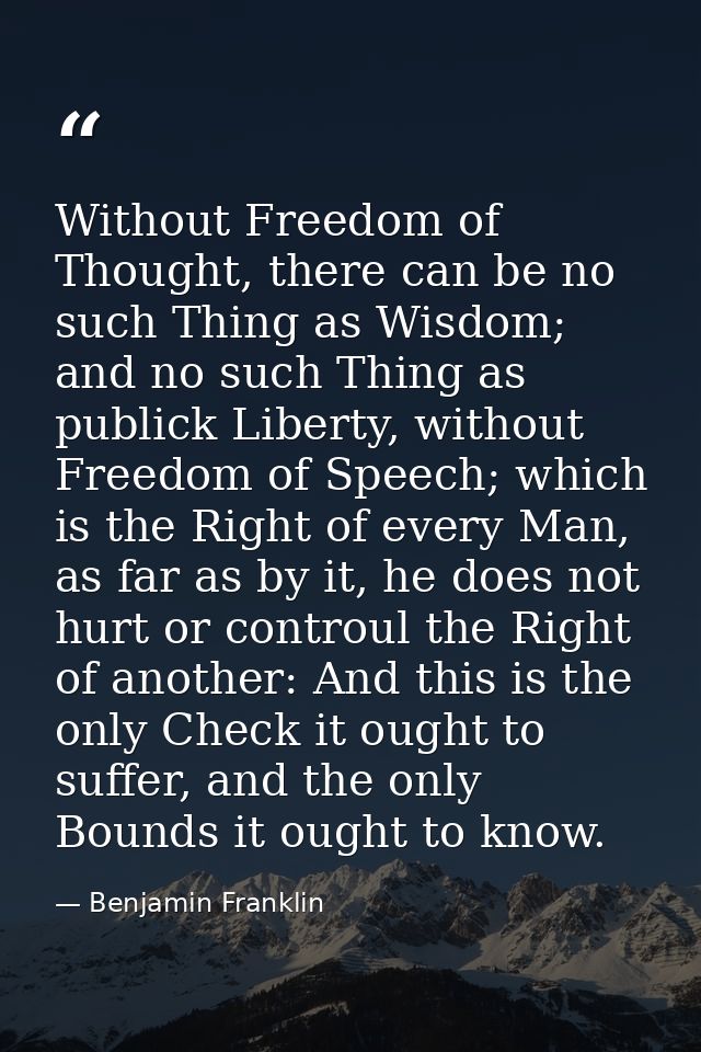 Without Freedom of Thought, there can be no such Thing as Wisdom; and no such Thing as publick Liberty, without Freedom  — Benjamin Franklin