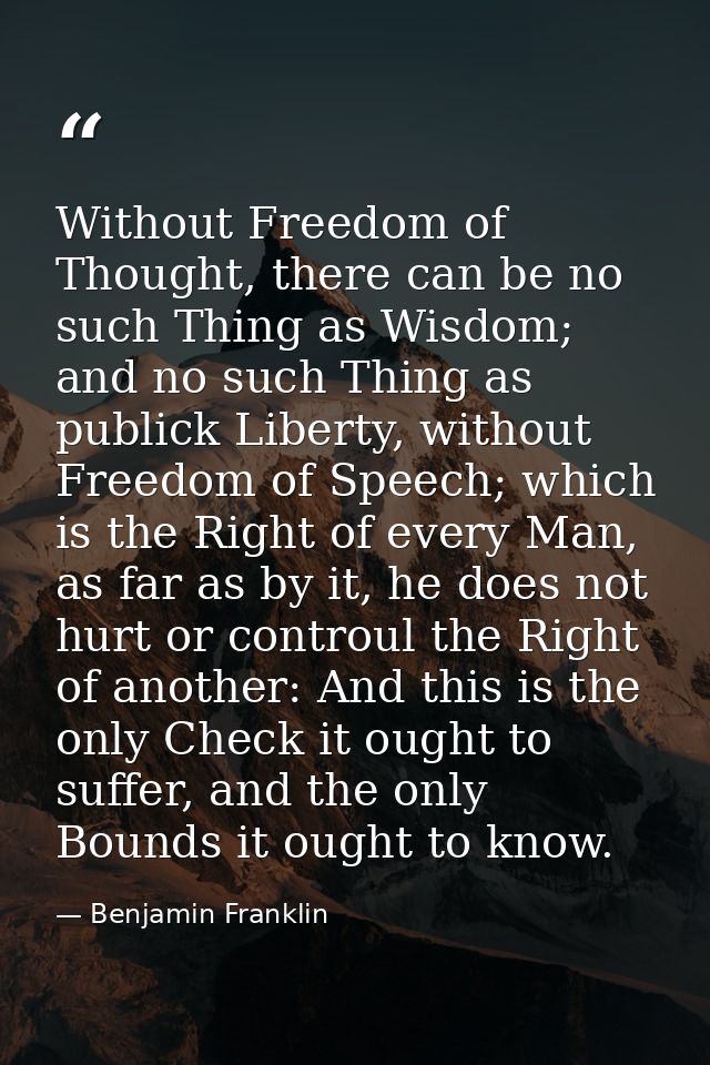Without Freedom of Thought, there can be no such Thing as Wisdom; and no such Thing as publick Liberty, without Freedom  — Benjamin Franklin