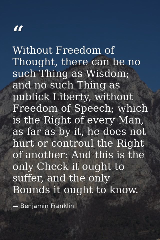 Without Freedom of Thought, there can be no such Thing as Wisdom; and no such Thing as publick Liberty, without Freedom  — Benjamin Franklin