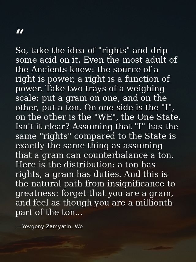 So, take the idea of "rights" and drip some acid on it. Even the most adult of the Ancients knew: the source of a right  — Yevgeny Zamyatin, We
