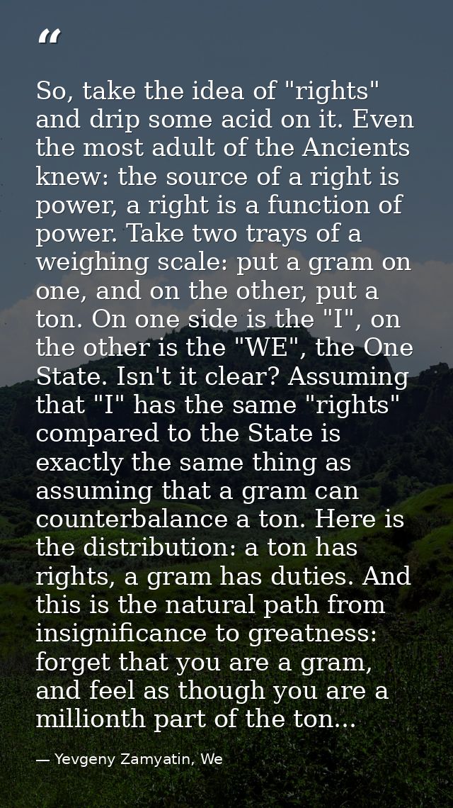 So, take the idea of "rights" and drip some acid on it. Even the most adult of the Ancients knew: the source of a right  — Yevgeny Zamyatin, We