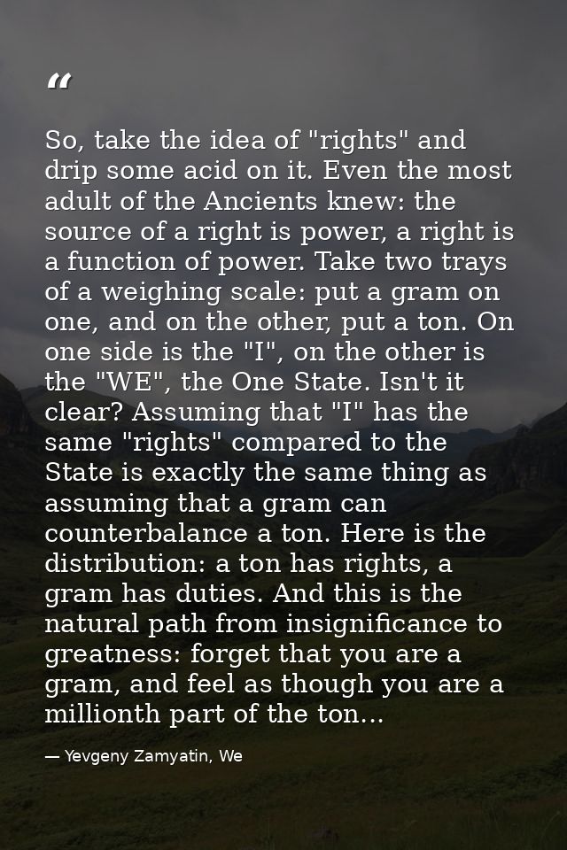 So, take the idea of "rights" and drip some acid on it. Even the most adult of the Ancients knew: the source of a right  — Yevgeny Zamyatin, We