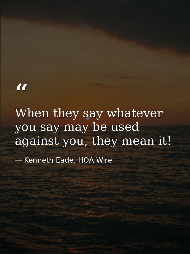 When they say whatever you say may be used against you, they mean it! — Kenneth Eade, HOA Wire