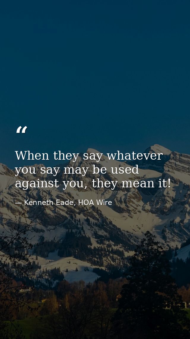 When they say whatever you say may be used against you, they mean it! — Kenneth Eade, HOA Wire