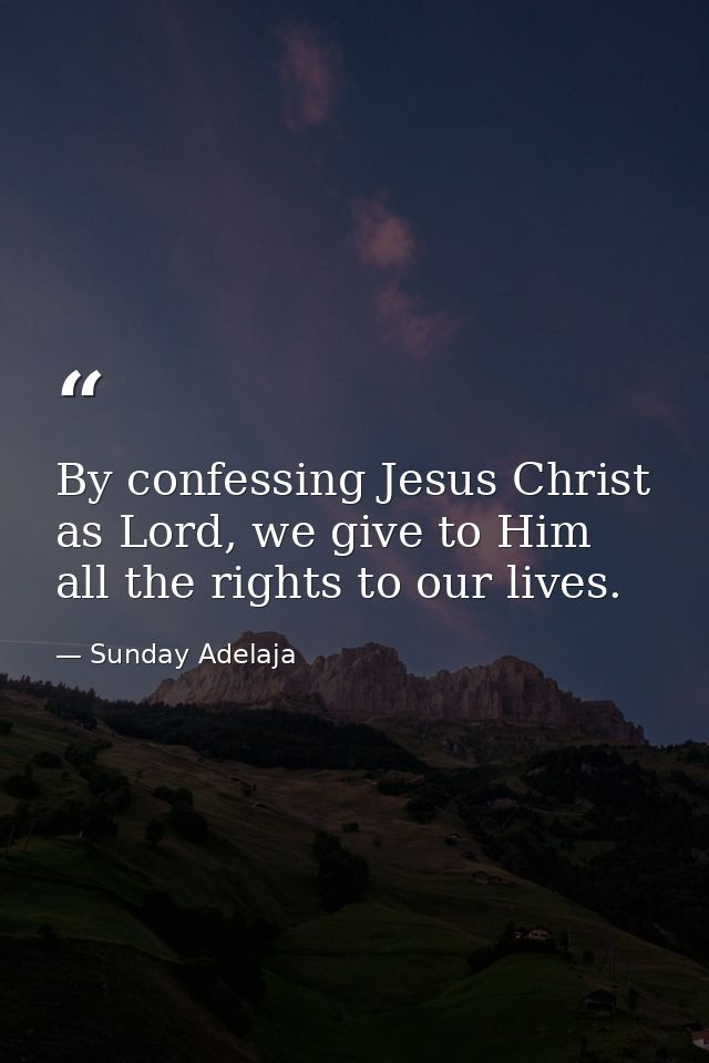 By confessing Jesus Christ as Lord, we give to Him all the rights to our lives. — Sunday Adelaja