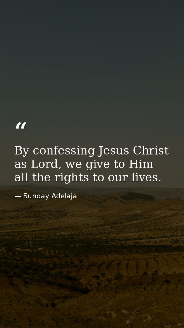 By confessing Jesus Christ as Lord, we give to Him all the rights to our lives. — Sunday Adelaja